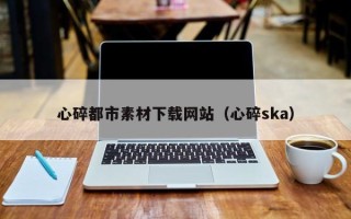 余姚心碎都市素材下载网站（心碎ska）